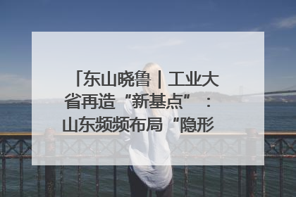 东山晓鲁｜工业大省再造“新基点”：山东频频布局“隐形冠军”背后