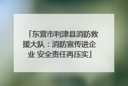 东营市利津县消防救援大队：消防宣传进企业 安全责任再压实