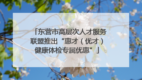 东营市高层次人才服务联盟推出“惠才（优才）健康体检专属优惠”