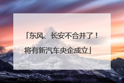 东风、长安不合并了！将有新汽车央企成立
