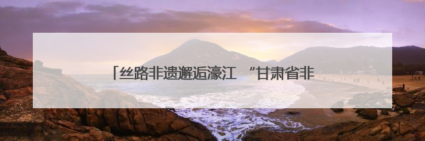 丝路非遗邂逅濠江 “甘肃省非物质文化遗产展演”在澳门举行