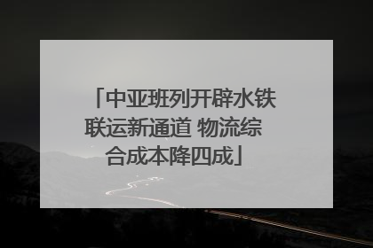 中亚班列开辟水铁联运新通道 物流综合成本降四成