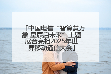 中国电信“智算慧万象 星辰启未来”主题展台亮相2025年世界移动通信大会