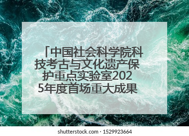 中国社会科学院科技考古与文化遗产保护重点实验室2025年度首场重大成果发布会在京举行