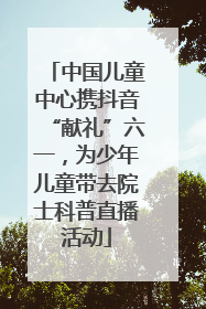 中国儿童中心携抖音“献礼”六一，为少年儿童带去院士科普直播活动