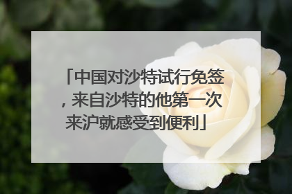 中国对沙特试行免签，来自沙特的他第一次来沪就感受到便利