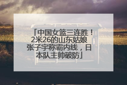 中国女篮三连胜！2米26的山东姑娘张子宇称霸内线，日本队主帅破防