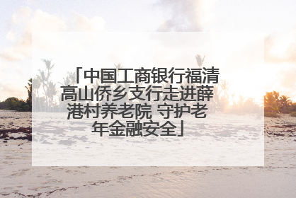 中国工商银行福清高山侨乡支行走进薛港村养老院 守护老年金融安全
