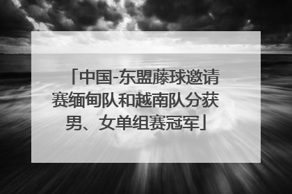 中国-东盟藤球邀请赛缅甸队和越南队分获男、女单组赛冠军