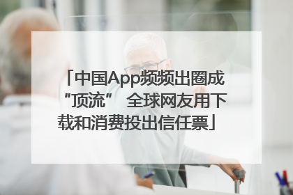 中国App频频出圈成“顶流” 全球网友用下载和消费投出信任票