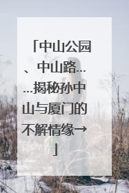 中山公园、中山路……揭秘孙中山与厦门的不解情缘→