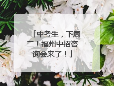 中考生，下周二！福州中招咨询会来了！