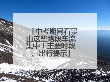 中考期间石景山这些路段车流集中！主要时段、出行提示