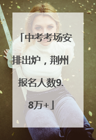 中考考场安排出炉，荆州报名人数9.8万+