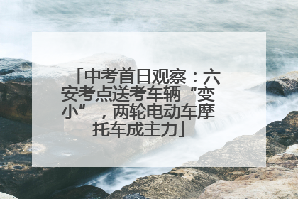 中考首日观察：六安考点送考车辆“变小”，两轮电动车摩托车成主力