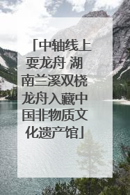 中轴线上耍龙舟 湖南兰溪双桡龙舟入藏中国非物质文化遗产馆
