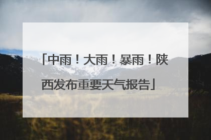 中雨！大雨！暴雨！陕西发布重要天气报告