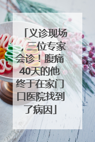 义诊现场，三位专家会诊！腹痛40天的他终于在家门口医院找到了病因
