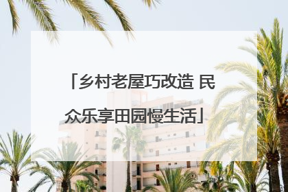 乡村老屋巧改造 民众乐享田园慢生活