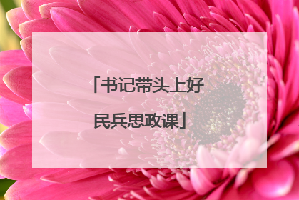 书记带头上好民兵思政课