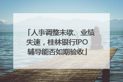 人事调整未歇、业绩失速，桂林银行IPO辅导能否如期验收