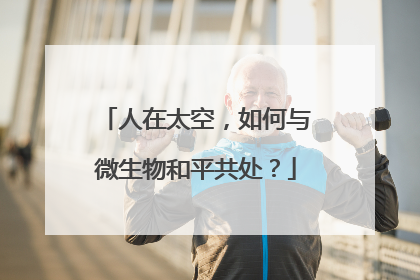 人在太空，如何与微生物和平共处？