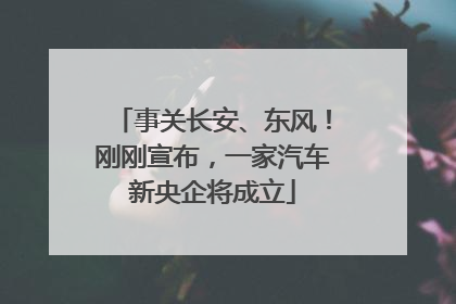 事关长安、东风！刚刚宣布，一家汽车新央企将成立