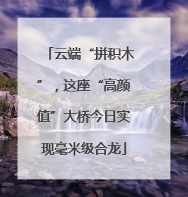 云端“拼积木”，这座“高颜值”大桥今日实现毫米级合龙