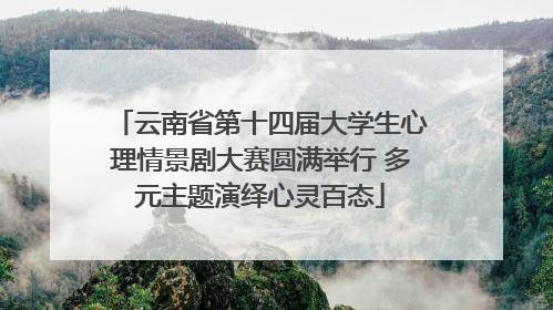 云南省第十四届大学生心理情景剧大赛圆满举行 多元主题演绎心灵百态