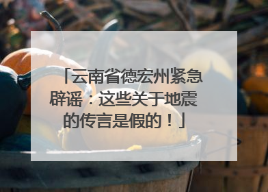 云南省德宏州紧急辟谣：这些关于地震的传言是假的！