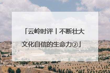 云岭时评丨不断壮大文化自信的生命力②