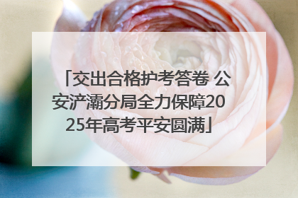 交出合格护考答卷 公安浐灞分局全力保障2025年高考平安圆满