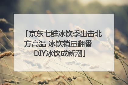 京东七鲜冰饮季出击北方高温 冰饮销量翻番 DIY冰饮成新潮