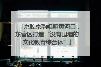 京腔京韵唱响黄河口，东营区打造“没有围墙的文化教育综合体”