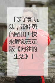 亲子新玩法，带娃勇闯稻田！快来解锁嘉定版《向往的生活》