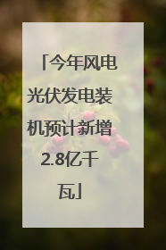 今年风电光伏发电装机预计新增2.8亿千瓦