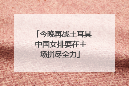 今晚再战土耳其 中国女排要在主场拼尽全力