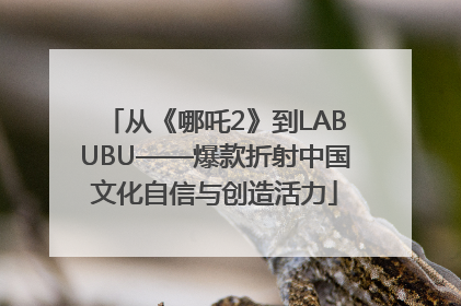 从《哪吒2》到LABUBU——爆款折射中国文化自信与创造活力