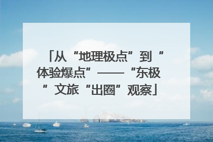 从“地理极点”到“体验爆点”——“东极”文旅“出圈”观察