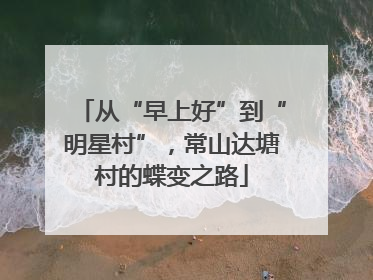 从“早上好”到“明星村”，常山达塘村的蝶变之路