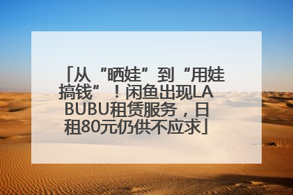 从“晒娃”到“用娃搞钱”！闲鱼出现LABUBU租赁服务，日租80元仍供不应求