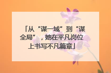 从“谋一域”到“谋全局”，她在平凡岗位上书写不凡篇章