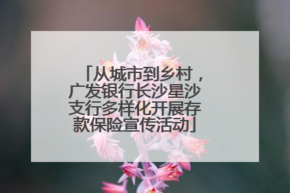 从城市到乡村，广发银行长沙星沙支行多样化开展存款保险宣传活动
