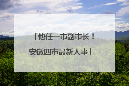 他任一市副市长！安徽四市最新人事