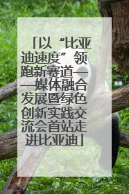 以“比亚迪速度”领跑新赛道——媒体融合发展暨绿色创新实践交流会首站走进比亚迪