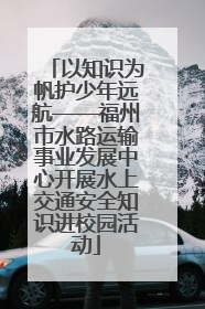 以知识为帆护少年远航——福州市水路运输事业发展中心开展水上交通安全知识进校园活动