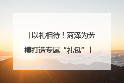 以礼相待！菏泽为劳模打造专属“礼包”