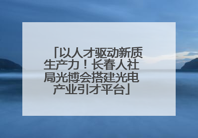 以人才驱动新质生产力！长春人社局光博会搭建光电产业引才平台