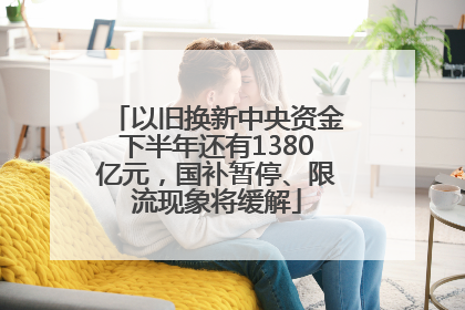 以旧换新中央资金下半年还有1380亿元，国补暂停、限流现象将缓解