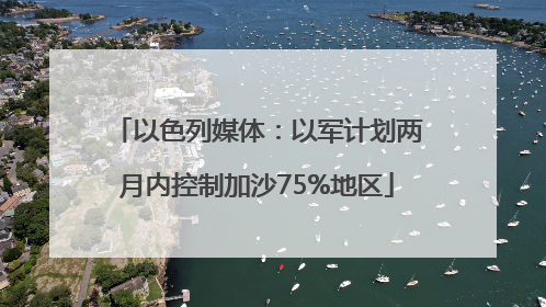 以色列媒体：以军计划两月内控制加沙75%地区